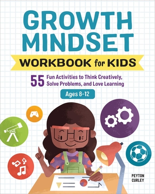 Growth Mindset Workbook for Kids: 55 Fun Activities to Think Creatively, Solve Problems, and Love Learning - Curley, Peyton