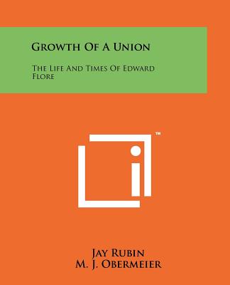 Growth Of A Union: The Life And Times Of Edward Flore - Rubin, Jay, and Obermeier, M J, and Ernst, Hugo (Introduction by)