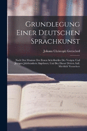 Grundlegung Einer Deutschen Sprachkunst: Nach Den Mustern Der Besten Schriftsteller Des Vorigen Und Jetzigen Jahrhunderts Abgefasset, Und Bey Dieser Dritten Aufl. Merklich Vermehret