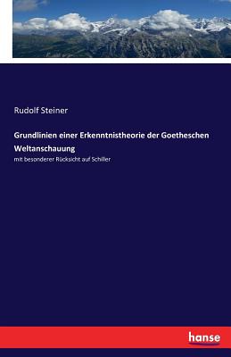 Grundlinien einer Erkenntnistheorie der Goetheschen Weltanschauung: mit besonderer Rcksicht auf Schiller - Steiner, Rudolf, Dr.