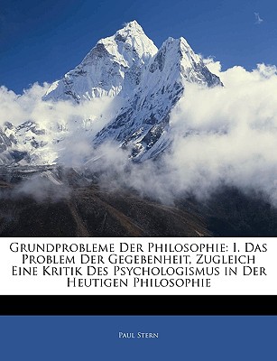 Grundprobleme Der Philosophie: I. Das Problem Der Gegebenheit, Zugleich Eine Kritik Des Psychologismus in Der Heutigen Philosophie - Stern, Paul, Dr.