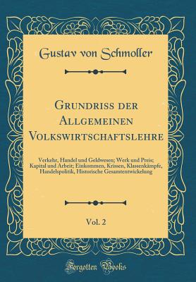 Grundriss Der Allgemeinen Volkswirtschaftslehre, Vol. 2: Verkehr, Handel Und Geldwesen; Werk Und Preis; Kapital Und Arbeit; Einkommen, Krissen, Klassenkmpfe, Handelspolitik, Historische Gesamtentwickelung (Classic Reprint) - Schmoller, Gustav Von