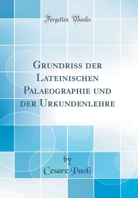 Grundriss Der Lateinischen Palaeographie Und Der Urkundenlehre (Classic Reprint) - Paoli, Cesare