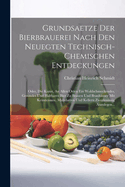 Grundsaetze Der Bierbrauerei Nach Den Neuegten Technisch-Chemischen Entdeckungen: Oder, Die Kunst, an Allen Orten Ein Wohlschmeckendes, Gesundes Und Haltbares Bier Zu Brauen Und Brauhauser Mit Keimtennen, Malzdarren Und Kellern Zweckmassig Anzulegen...