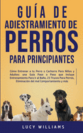 Gua de Adiestramiento de Perros Para Principiantes: Cmo entrenar a tu perro o cachorro para nios y adultos: una gua paso a paso que incluye entrenamiento para ir al bao, 23 trucos para perros, eliminacin del mal comportamiento y ms