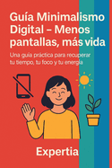 Gua Minimalismo Digital - Menos pantallas, ms vida: Una gua prctica para recuperar tu tiempo, tu foco y tu energa