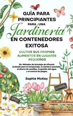 Gua para principiantes sobre jardinera en contenedores: Cultive sus propios alimentos en lugares pequeos  25+ Mtodos de bricolaje de eficacia probada para el compostaje, la siembra asociada, el ahorro de semillas, la gestin del agua y el control... - McKay, Sophie