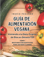 Gu?a de Alimentaci?n Vegana: Volviendo a la Dieta Original de Dios en Genesis 1:29 Tomo 1 Recetario con Sustitutos para Lacteos y Carnes