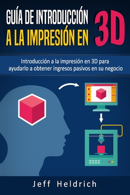 Gu?a de introducci?n a la impresi?n en 3D: Introducci?n a la impresi?n en 3D para ayudarlo a obtener ingresos pasivos en su negocio - Heldrich, Jeff