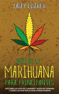 Gu?a de la Marihuana para Principiantes: Descubre los Usos del Cannabis y Aceite de Cannabis y C?mo Cultivar esta Planta Correctamente