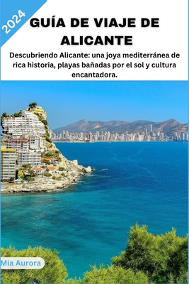 Gu?a de Viaje de Alicante 2024: Descubriendo Alicante: una joya mediterrnea de rica historia, playas baadas por el sol y cultura encantadora. - Aurora, Mia