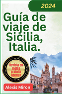 Gu?a de viaje de Sicilia Italia 2024: Gu?a de viaje nueva y actualizada de Palermo, Catania Messina y otras ciudades de Sicilia