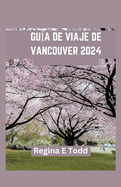 Gu?a de Viaje de Vancouver: Vancouver presentada: informaci?n privilegiada para principiantes, delicias culinarias, gemas ocultas, aventuras, historia e itinerario