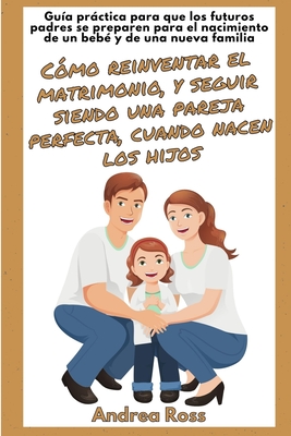 Gu?a prctica para que los futuros padres se preparen para el nacimiento de un beb? y de una nueva familia: Seguir siendo un matrimonio y una pareja perfecta cuando nacen los hijos! - Ross, Andrea