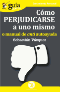 Gu?aburros C?mo Perjudicarse a Uno Mismo: O Manual de Anti Autoayuda