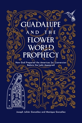 Guadalupe and the Flower World Prophecy: How God Prepared the Americas for Conversion Before the Lady Appeared - Gonzalez, Joseph Julian, and Gonzlez, Monique