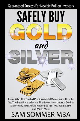 Guaranteed Success For Newbie Bullion Investors Safely Buy Gold and Silver: Learn Who The Trusted Precious Metal Dealers Are, How To Get The Best Price, Which Is The Better Investment-Gold or Silver? - Sommer Mba, Sam