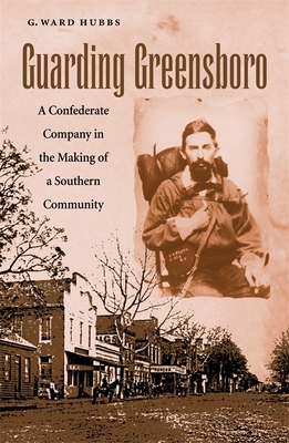 Guarding Greensboro: A Confederate Company in the Making of a Southern Community - Hubbs, G Ward