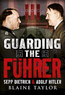 Guarding the Fuhrer: Sepp Dietrich, Johann Rattenhuber, and the Protection of Adolf Hitler