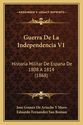 Guerra De La Independencia V1: Historia Militar De Espana De 1808 A 1814 (1868) - Moro, Jose Gomez De Arteche y, and San Roman, Eduardo Fernandez (Introduction by)