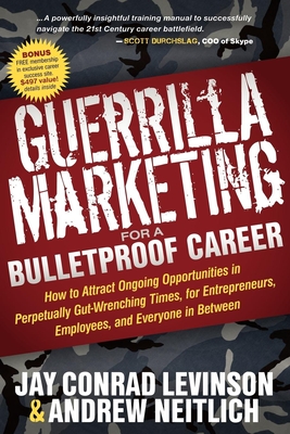 Guerrilla Marketing for a Bulletproof Career: How to Attract Ongoing Opportunities in Perpetually Gut Wrenching Times, for Entrepreneurs, Employees, and Everyone in Between - Levinson, Jay Conrad, and Neitlich, Andrew