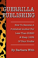 Guerrilla Publishing: How to Become a Published Author for Less Than $1500 & Keep 100% of Your Profits