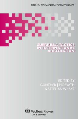 Guerrilla Tactics in International Arbitration - Horvath, Gnther J., and Wilske, Stephan