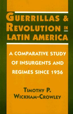 Guerrillas and Revolution in Latin America: A Comparative Study of Insurgents and Regimes Since 1956 - Wickham-Crowley, Timothy P