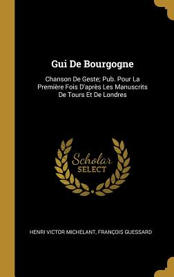 GUI de Bourgogne: Chanson de Geste; Pub. Pour La Premiere Fois D'Apres Les Manuscrits de Tours Et de Londres - Michelant, Henri Victor, and Guessard, Fran?ois