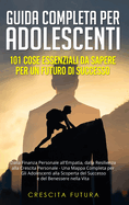 Guida Completa per Adolescenti: 101 Cose Essenziali da Sapere per un Futuro di Successo: Dalla Finanza Personale all'Empatia, dalla Resilienza alla Crescita Personale - Una Mappa Completa per Gli Adolescenti alla Scoperta del Successo e del Benessere...