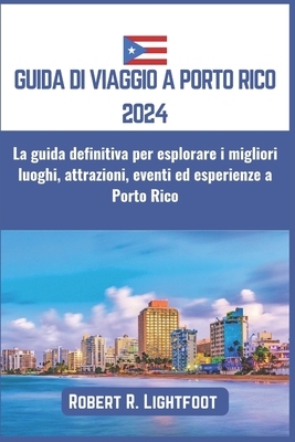 Guida Di Viaggio a Porto Rico 2024: La guida definitiva per esplorare i migliori luoghi, attrazioni, eventi ed esperienze a Porto Rico - Lightfoot, Robert R