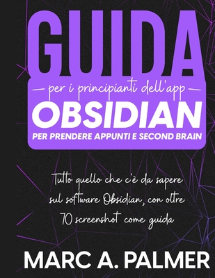 Guida per i Principianti dell'App Obsidian per Prendere Appunti e Second Brain: Tutto quello che c' da Sapere sul Software Obsidian, con Oltre 70 Screenshot come Guida: Tutto quello che c' da sapere sul software Obsidian, con oltre 70 screenshot come... - Palmer, Marc A
