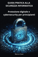 Guida Pratica Alla Sicurezza Informatica: Protezione Digitale E Cybersecurity Per Principianti