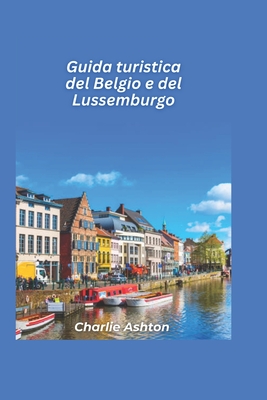 Guida turistica Belgio e Lussemburgo 2025: Scopri la ricca storia, le citt? affascinanti e le delizie culinarie del cuore d'Europa - Ashton, Charlie