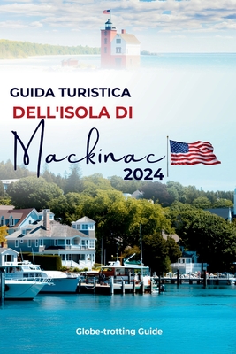Guida Turistica Dell'isola Di Mackinac 2024: Il percorso degli addetti ai lavori verso la gemma del Michigan, le principali attrazioni, le cose da fare, gli itinerari, le spiagge e i consigli per chi viaggia per la prima volta - Guide, Globe-Trotting