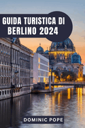 Guida Turistica Di Berlino 2024: Esplorare Berlino: Un viaggio attraverso la storia, la cultura e la vitalit? moderna