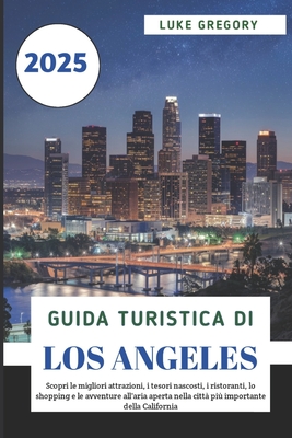 Guida Turistica Di Los Angeles 2025: Scopri le migliori attrazioni, i tesori nascosti, i ristoranti, lo shopping e le avventure all'aria aperta nella citt? pi? importante della California - Gregory, Luke