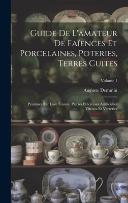 Guide De L'amateur De Faences Et Porcelaines, Poteries, Terres Cuites: Peintures Sur Lave maux, Pierres Prcieuses Artificielles Vitraux Et Verreries; Volume 1 - Demmin, Auguste