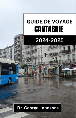 Guide de Voyage Cantabrie 2024-2025: D?couvrez des paysages ? couper le souffle, des exp?riences authentiques et des saveurs inoubliables dans le nord de l'Espagne - Johnsons, George, Dr.