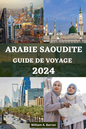 Guide de Voyage En Arabie Saoudite: Votre compagnon essentiel pour explorer La Mecque, Mdine, Riyad, Djeddah, Taif, Najran, Abha, Al-Ula, Dammam, l'oasis d'Al-Ahsa et bien d'autres encore