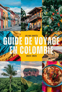 Guide de Voyage En Colombie 2024-2025: D?couvrez des tr?sors cach?s, les principales attractions, la cuisine locale et des conseils de voyage pour votre aventure colombienne parfaite