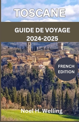 Guide de Voyage En Toscane 2024-2025: Un voyage ? travers l'histoire, la culture et la cuisine au coeur de l'Italie - H Welling, No?l