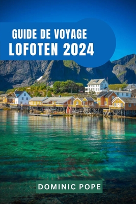 Guide de Voyage Lofoten 2024: D?couvrir la majest? du joyau arctique de la Norv?ge: Un voyage ? travers l'archipel enchant? - Pope, Dominic