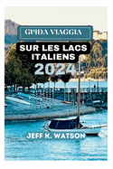Guide de Voyage Sur Les Lacs Italiens 2024: Votre manuel indispensable pour embrasser la magie des magnifiques fronts de mer italiens