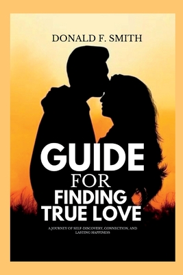 Guide for finding true love: A Journey of Self-Discovery, Connection, and Lasting Happiness - Smith, Donald F