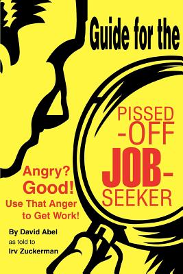 Guide for the Pissed-Off Job-Seeker: Angry? Good! Use That Anger to Get Work! - Zuckerman, Irv, and Abel, David