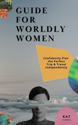 Guide for Worldy Women: Confidently Plan the Perfect Trip & Travel Independently - Harris, Kat