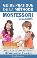 Guide Pratique de la M?thode Montessori ? la Maison: Avec plus de 100 activit?s Montessori de 0 ? 6 ans