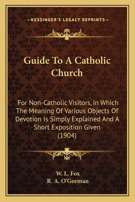 Guide To A Catholic Church: For Non-Catholic Visitors, In Which The Meaning Of Various Objects Of Devotion Is Simply Explained And A Short Exposition Given (1904) - Fox, W L, and O'Gorman, R A (Editor)