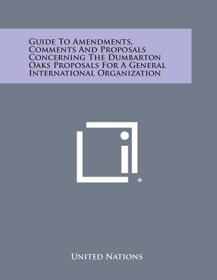 Guide to Amendments, Comments and Proposals Concerning the Dumbarton Oaks Proposals for a General International Organization - United Nations